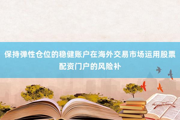 保持弹性仓位的稳健账户在海外交易市场运用股票配资门户的风险补