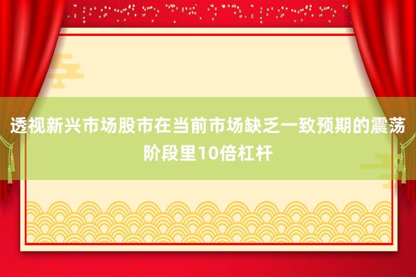 透视新兴市场股市在当前市场缺乏一致预期的震荡阶段里10倍杠杆