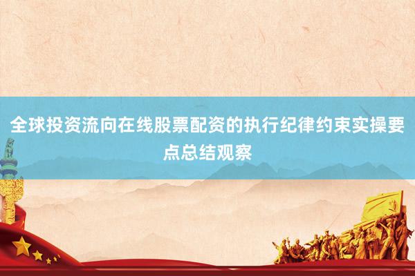 全球投资流向在线股票配资的执行纪律约束实操要点总结观察