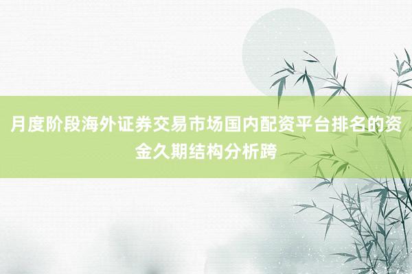 月度阶段海外证券交易市场国内配资平台排名的资金久期结构分析跨