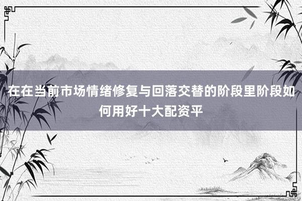 在在当前市场情绪修复与回落交替的阶段里阶段如何用好十大配资平