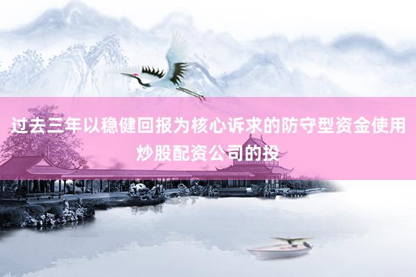 过去三年以稳健回报为核心诉求的防守型资金使用炒股配资公司的投
