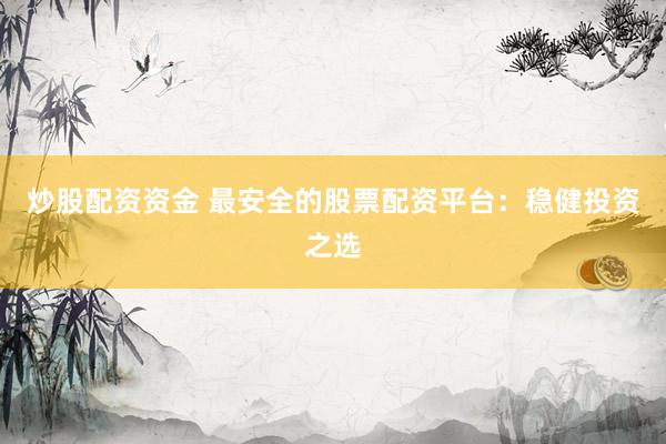 炒股配资资金 最安全的股票配资平台：稳健投资之选