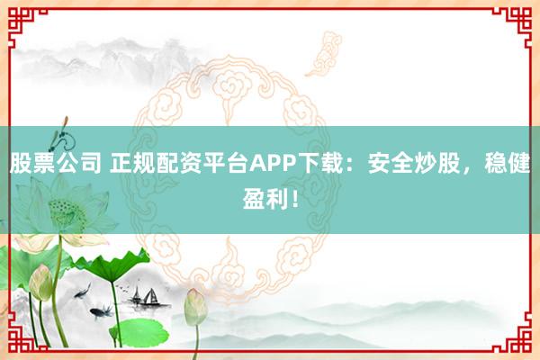 股票公司 正规配资平台APP下载：安全炒股，稳健盈利！