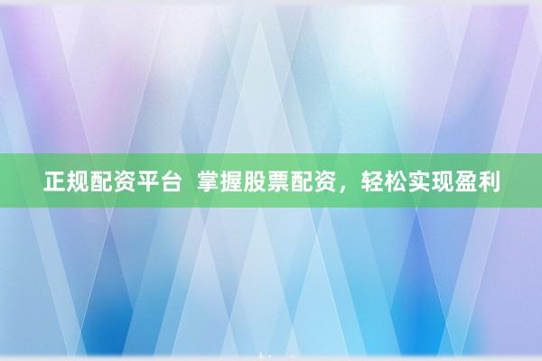 正规配资平台  掌握股票配资，轻松实现盈利