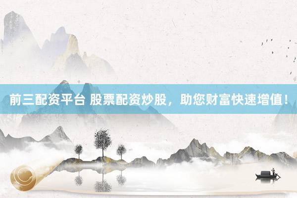 前三配资平台 股票配资炒股，助您财富快速增值！