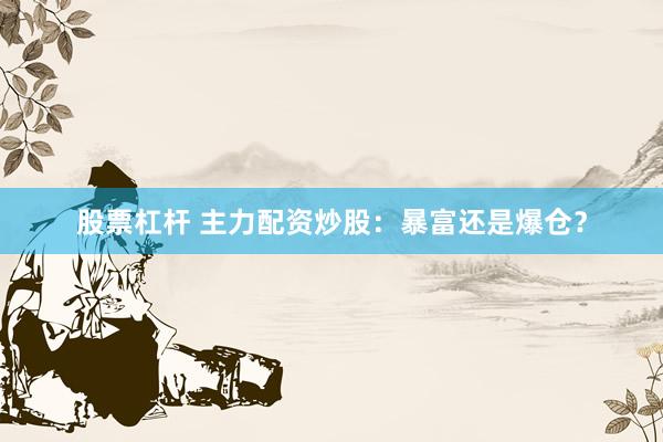 股票杠杆 主力配资炒股：暴富还是爆仓？