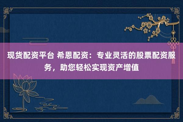 现货配资平台 希恩配资：专业灵活的股票配资服务，助您轻松实现资产增值