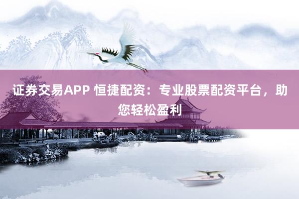 证券交易APP 恒捷配资：专业股票配资平台，助您轻松盈利