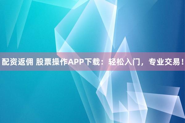 配资返佣 股票操作APP下载：轻松入门，专业交易！