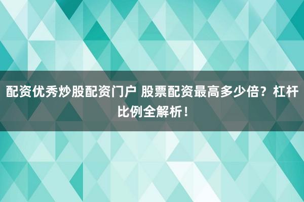 配资优秀炒股配资门户 股票配资最高多少倍？杠杆比例全解析！