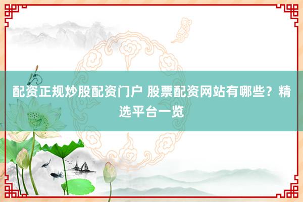 配资正规炒股配资门户 股票配资网站有哪些？精选平台一览