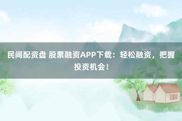 民间配资盘 股票融资APP下载：轻松融资，把握投资机会！
