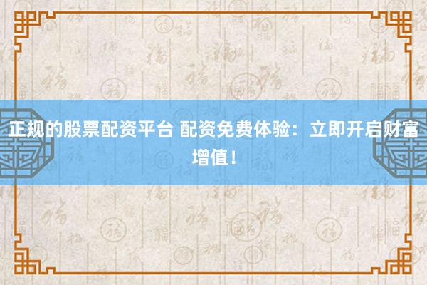 正规的股票配资平台 配资免费体验：立即开启财富增值！