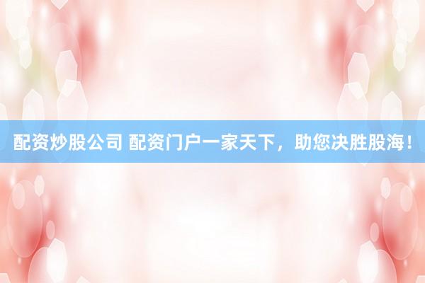 配资炒股公司 配资门户一家天下，助您决胜股海！