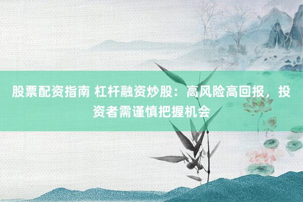 股票配资指南 杠杆融资炒股：高风险高回报，投资者需谨慎把握机会