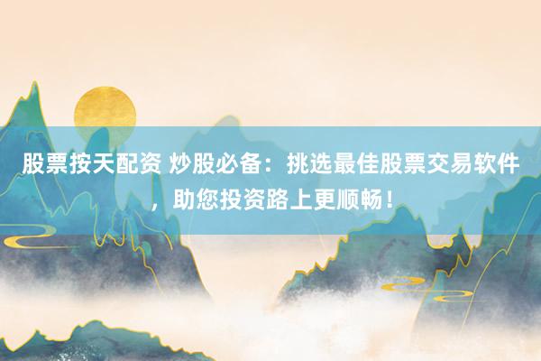 股票按天配资 炒股必备：挑选最佳股票交易软件，助您投资路上更顺畅！