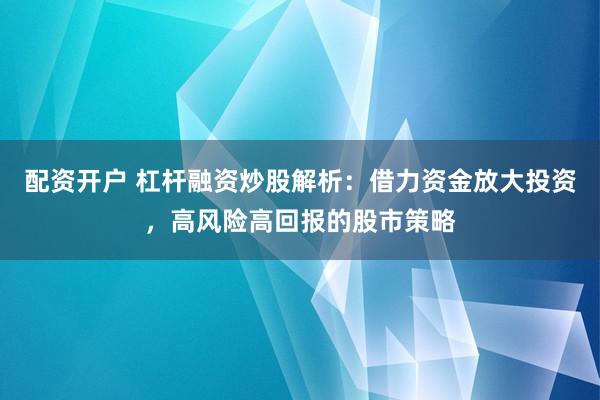 配资开户 杠杆融资炒股解析：借力资金放大投资，高风险高回报的股市策略
