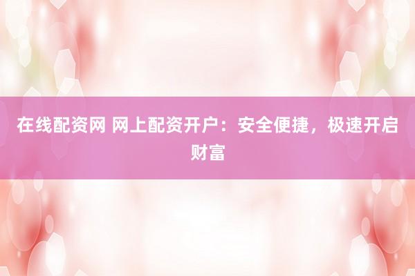 在线配资网 网上配资开户：安全便捷，极速开启财富