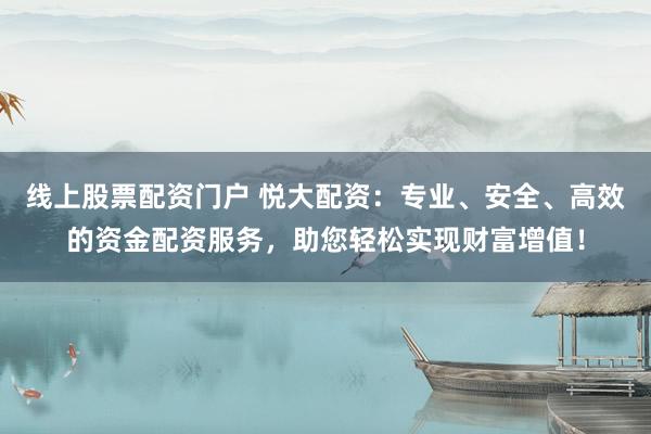 线上股票配资门户 悦大配资：专业、安全、高效的资金配资服务，助您轻松实现财富增值！