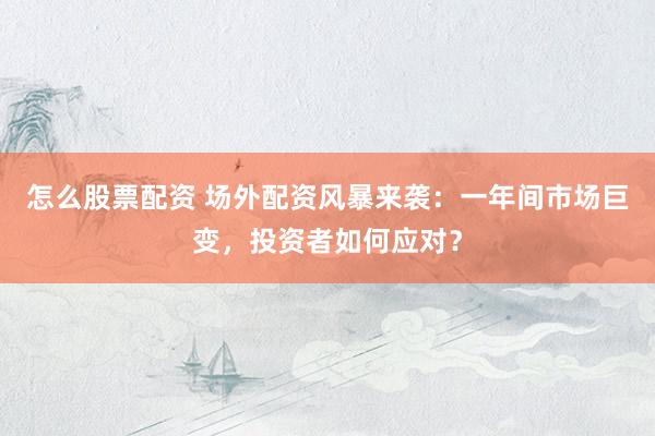 怎么股票配资 场外配资风暴来袭：一年间市场巨变，投资者如何应对？