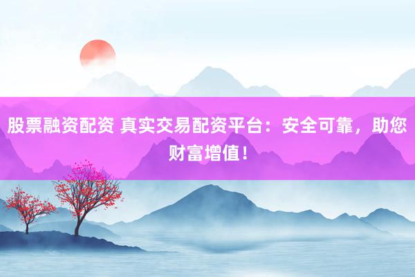 股票融资配资 真实交易配资平台：安全可靠，助您财富增值！