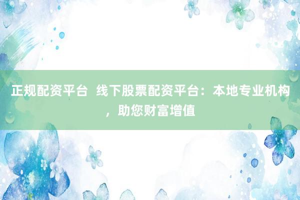 正规配资平台  线下股票配资平台：本地专业机构，助您财富增值