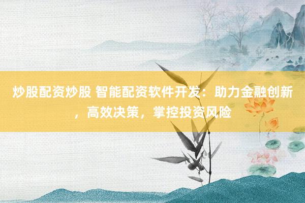 炒股配资炒股 智能配资软件开发：助力金融创新，高效决策，掌控投资风险