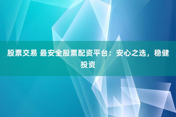 股票交易 最安全股票配资平台：安心之选，稳健投资