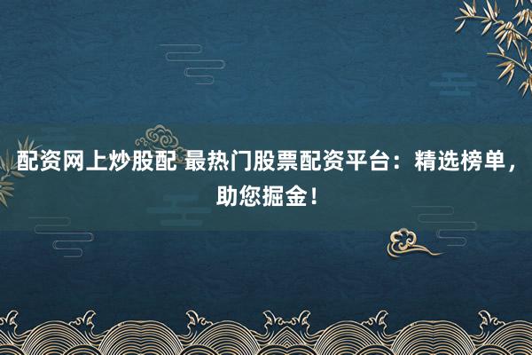 配资网上炒股配 最热门股票配资平台：精选榜单，助您掘金！
