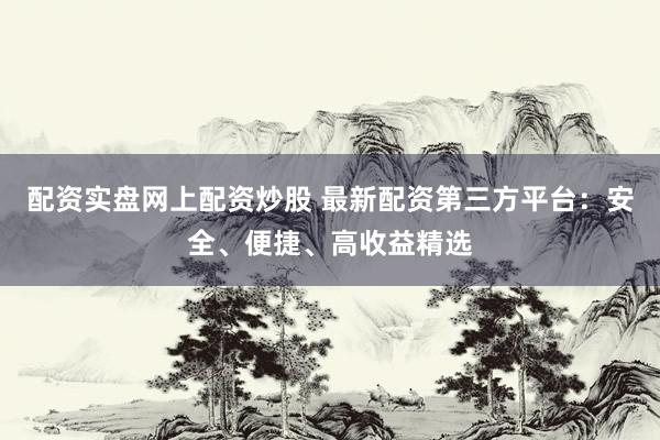 配资实盘网上配资炒股 最新配资第三方平台：安全、便捷、高收益精选