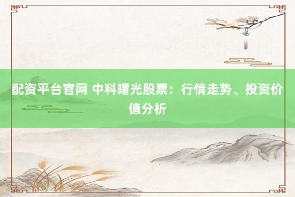配资平台官网 中科曙光股票：行情走势、投资价值分析