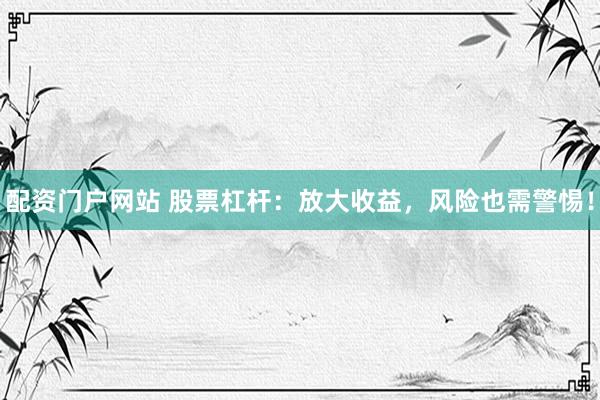 配资门户网站 股票杠杆：放大收益，风险也需警惕！