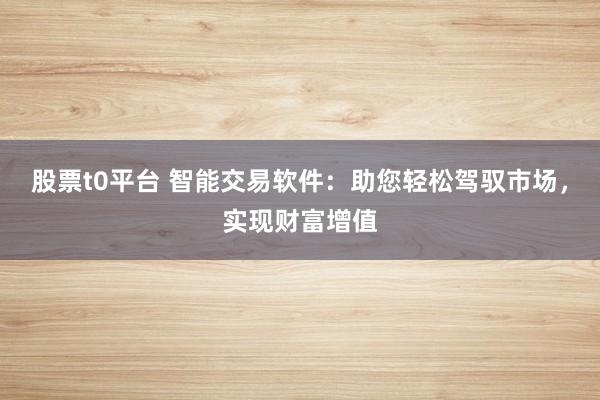 股票t0平台 智能交易软件：助您轻松驾驭市场，实现财富增值