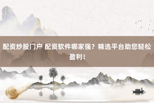 配资炒股门户 配资软件哪家强？精选平台助您轻松盈利！