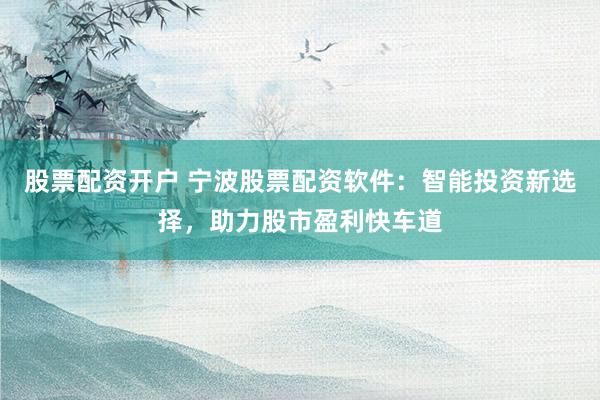 股票配资开户 宁波股票配资软件：智能投资新选择，助力股市盈利快车道