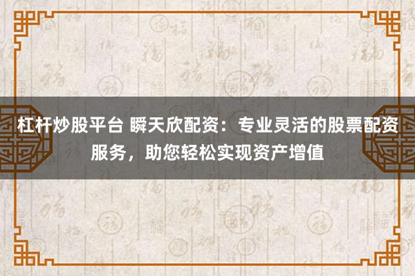 杠杆炒股平台 瞬天欣配资：专业灵活的股票配资服务，助您轻松实现资产增值
