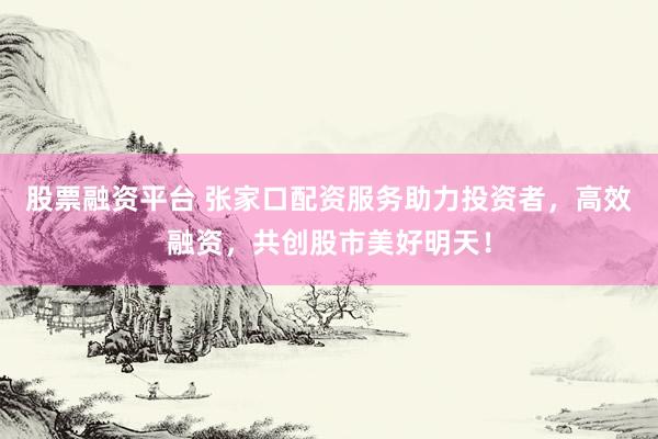 股票融资平台 张家口配资服务助力投资者，高效融资，共创股市美好明天！
