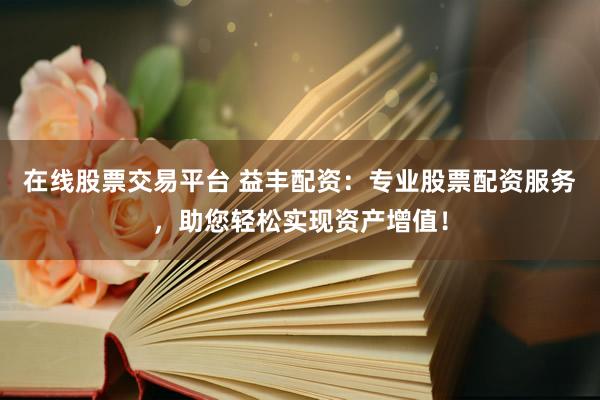 在线股票交易平台 益丰配资：专业股票配资服务，助您轻松实现资产增值！