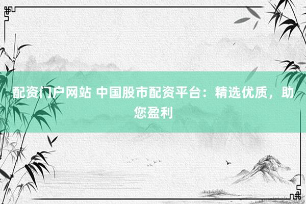 配资门户网站 中国股市配资平台：精选优质，助您盈利