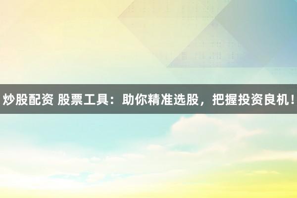 炒股配资 股票工具：助你精准选股，把握投资良机！