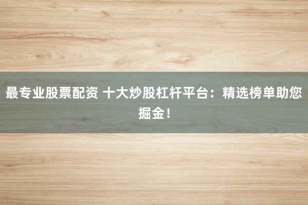 最专业股票配资 十大炒股杠杆平台：精选榜单助您掘金！