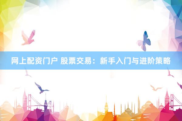 网上配资门户 股票交易：新手入门与进阶策略