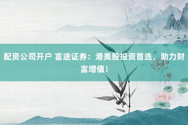 配资公司开户 富途证券：港美股投资首选，助力财富增值！