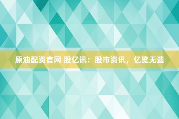 原油配资官网 股亿讯：股市资讯，亿览无遗