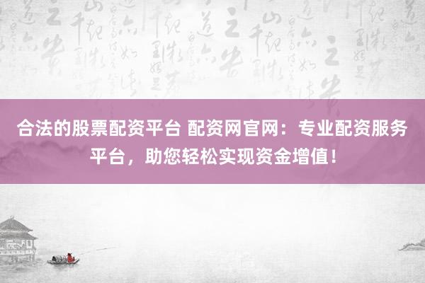合法的股票配资平台 配资网官网：专业配资服务平台，助您轻松实现资金增值！