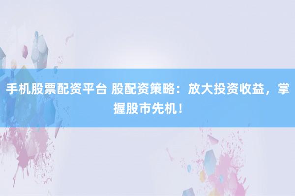 手机股票配资平台 股配资策略：放大投资收益，掌握股市先机！