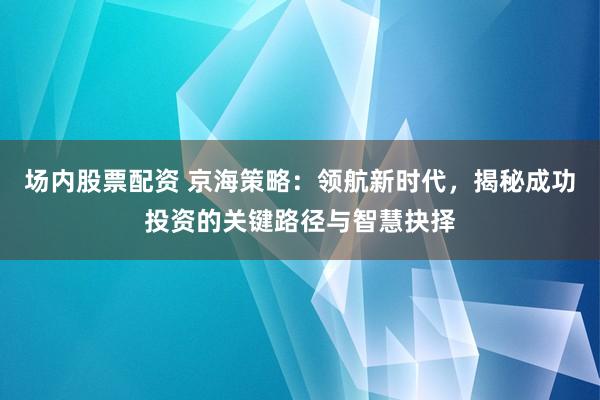 场内股票配资 京海策略：领航新时代，揭秘成功投资的关键路径与智慧抉择