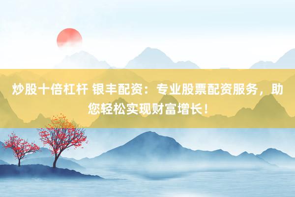炒股十倍杠杆 银丰配资：专业股票配资服务，助您轻松实现财富增长！