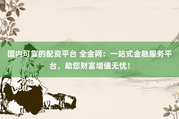 国内可靠的配资平台 全金网：一站式金融服务平台，助您财富增值无忧！